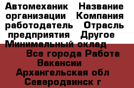 Автомеханик › Название организации ­ Компания-работодатель › Отрасль предприятия ­ Другое › Минимальный оклад ­ 26 000 - Все города Работа » Вакансии   . Архангельская обл.,Северодвинск г.